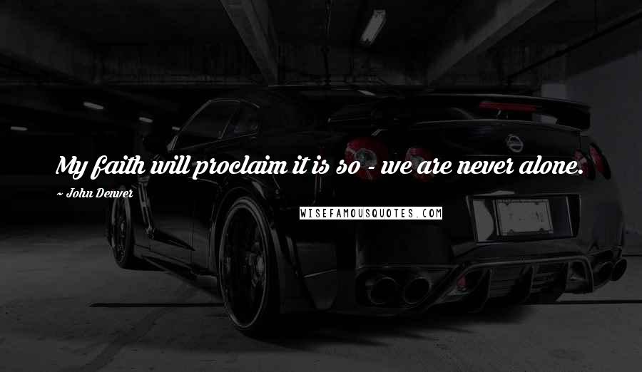 John Denver Quotes: My faith will proclaim it is so - we are never alone.
