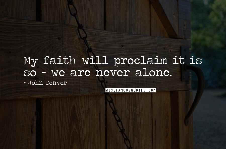 John Denver Quotes: My faith will proclaim it is so - we are never alone.