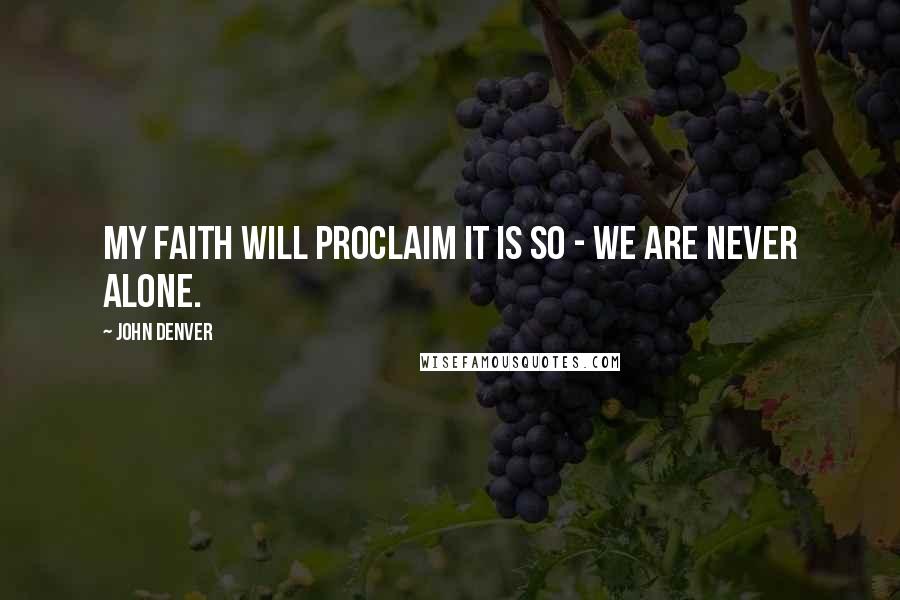 John Denver Quotes: My faith will proclaim it is so - we are never alone.