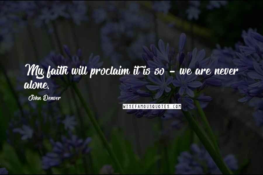 John Denver Quotes: My faith will proclaim it is so - we are never alone.