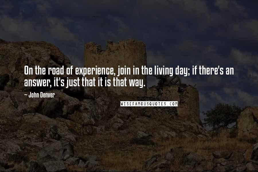 John Denver Quotes: On the road of experience, join in the living day; if there's an answer, it's just that it is that way.