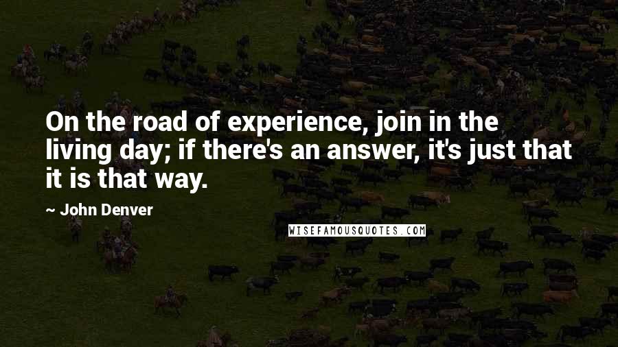 John Denver Quotes: On the road of experience, join in the living day; if there's an answer, it's just that it is that way.