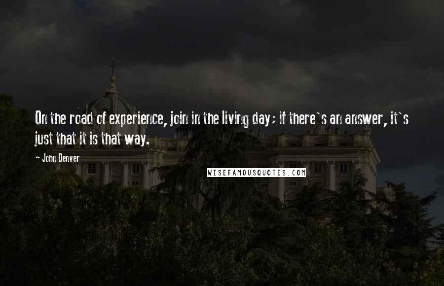 John Denver Quotes: On the road of experience, join in the living day; if there's an answer, it's just that it is that way.