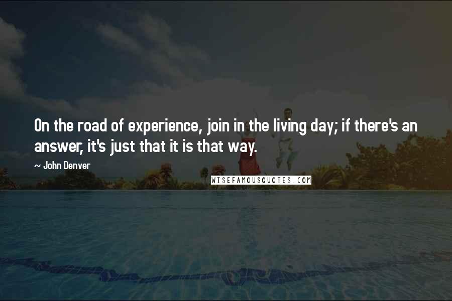 John Denver Quotes: On the road of experience, join in the living day; if there's an answer, it's just that it is that way.