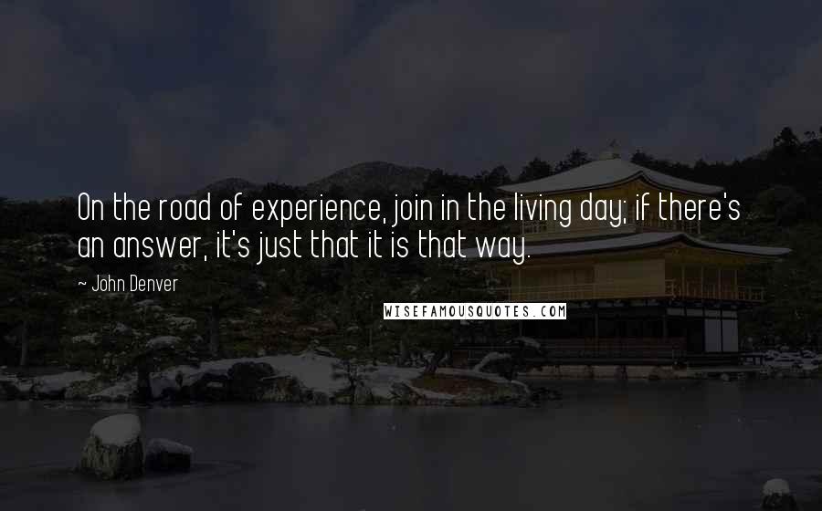 John Denver Quotes: On the road of experience, join in the living day; if there's an answer, it's just that it is that way.