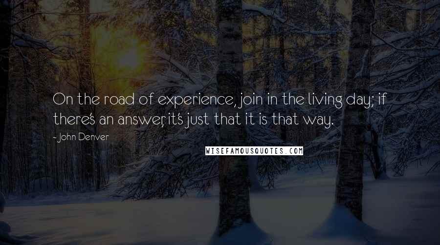 John Denver Quotes: On the road of experience, join in the living day; if there's an answer, it's just that it is that way.