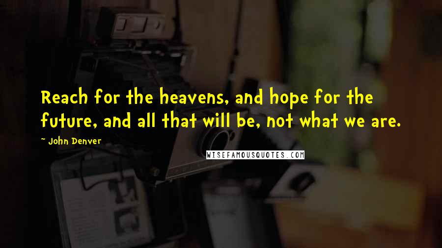 John Denver Quotes: Reach for the heavens, and hope for the future, and all that will be, not what we are.