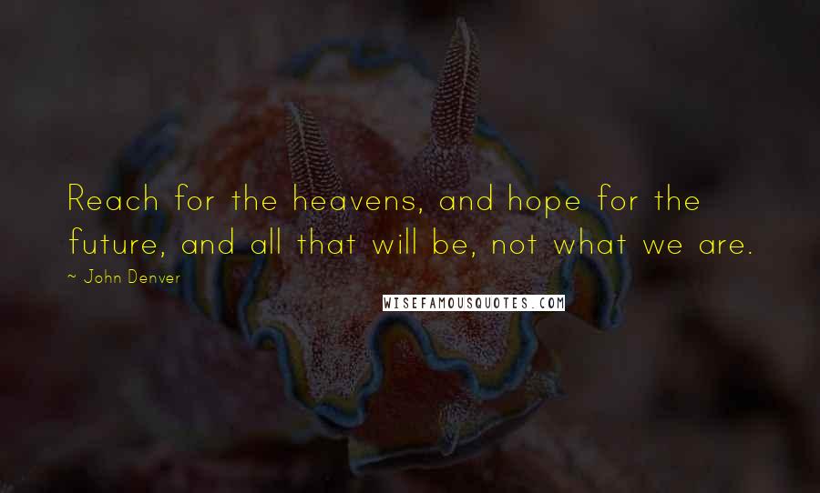 John Denver Quotes: Reach for the heavens, and hope for the future, and all that will be, not what we are.