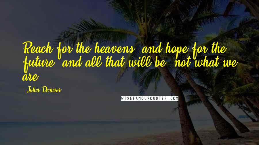 John Denver Quotes: Reach for the heavens, and hope for the future, and all that will be, not what we are.