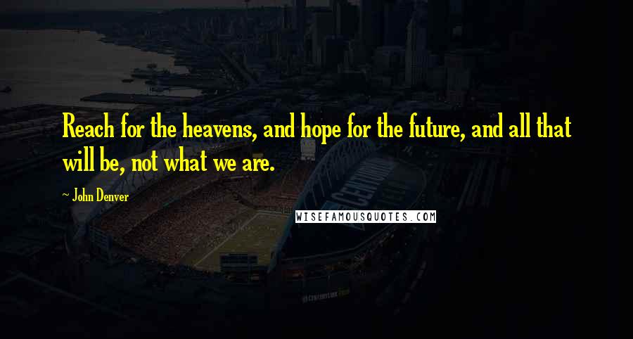 John Denver Quotes: Reach for the heavens, and hope for the future, and all that will be, not what we are.