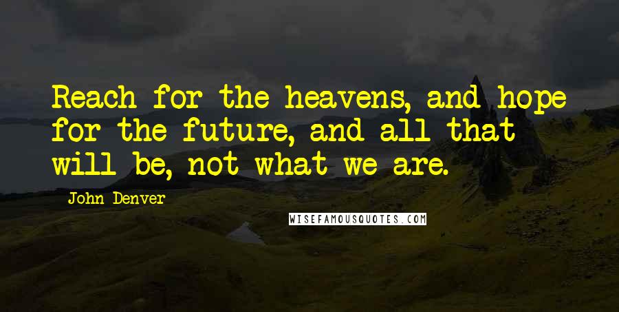 John Denver Quotes: Reach for the heavens, and hope for the future, and all that will be, not what we are.
