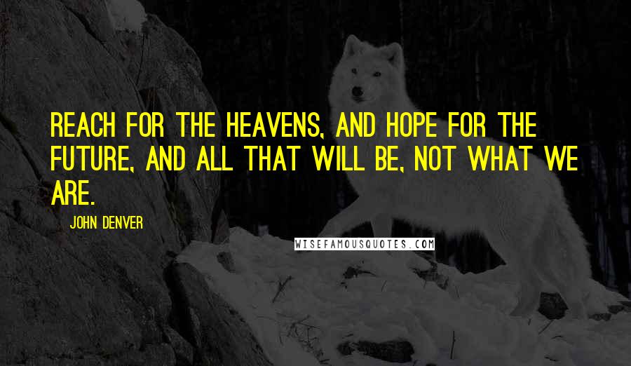 John Denver Quotes: Reach for the heavens, and hope for the future, and all that will be, not what we are.