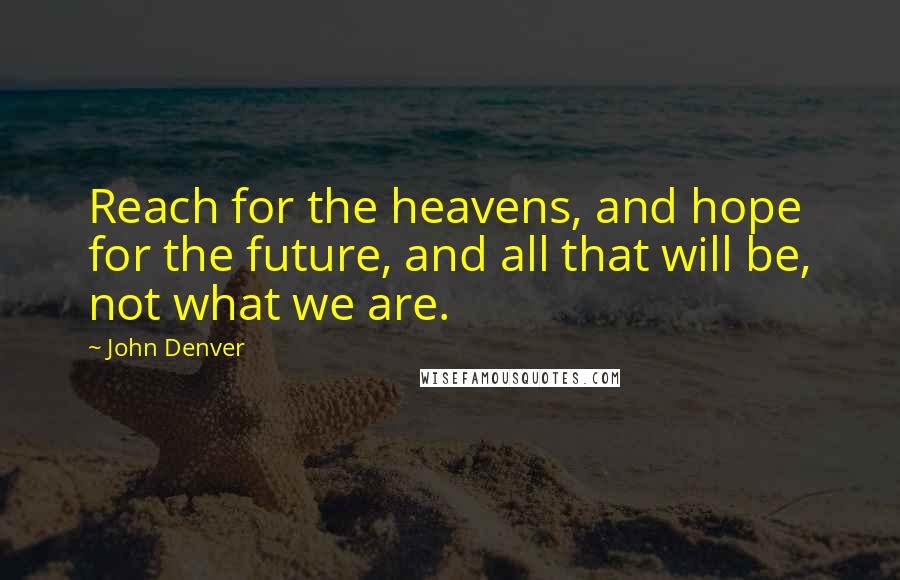 John Denver Quotes: Reach for the heavens, and hope for the future, and all that will be, not what we are.