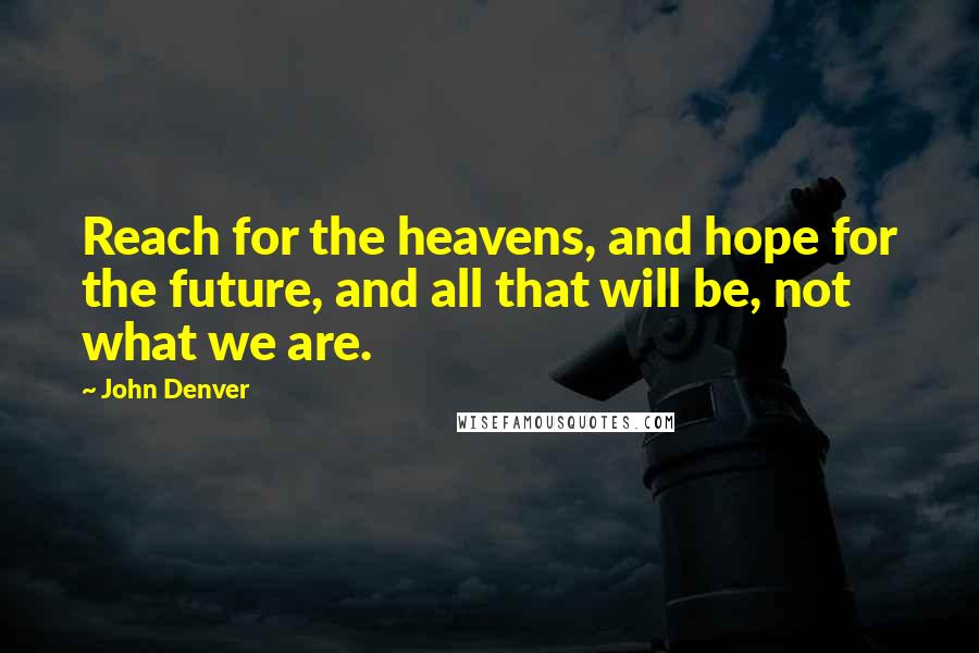John Denver Quotes: Reach for the heavens, and hope for the future, and all that will be, not what we are.