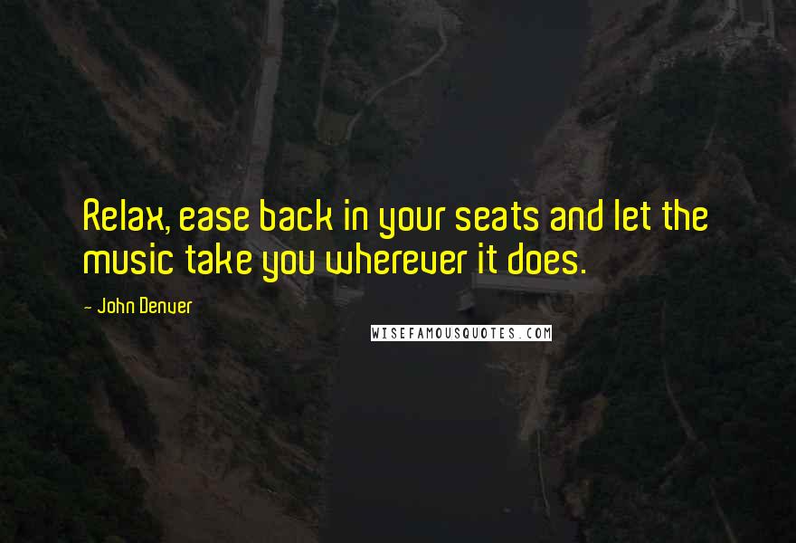 John Denver Quotes: Relax, ease back in your seats and let the music take you wherever it does.