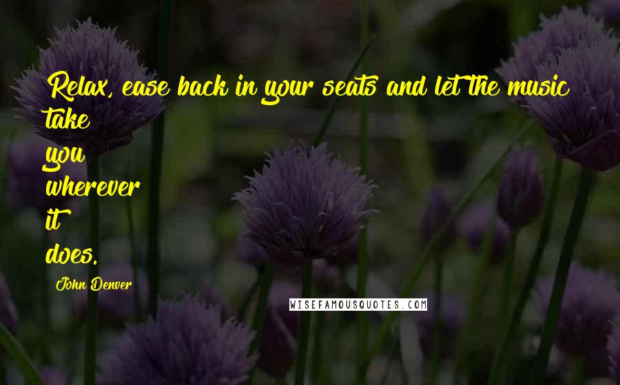 John Denver Quotes: Relax, ease back in your seats and let the music take you wherever it does.