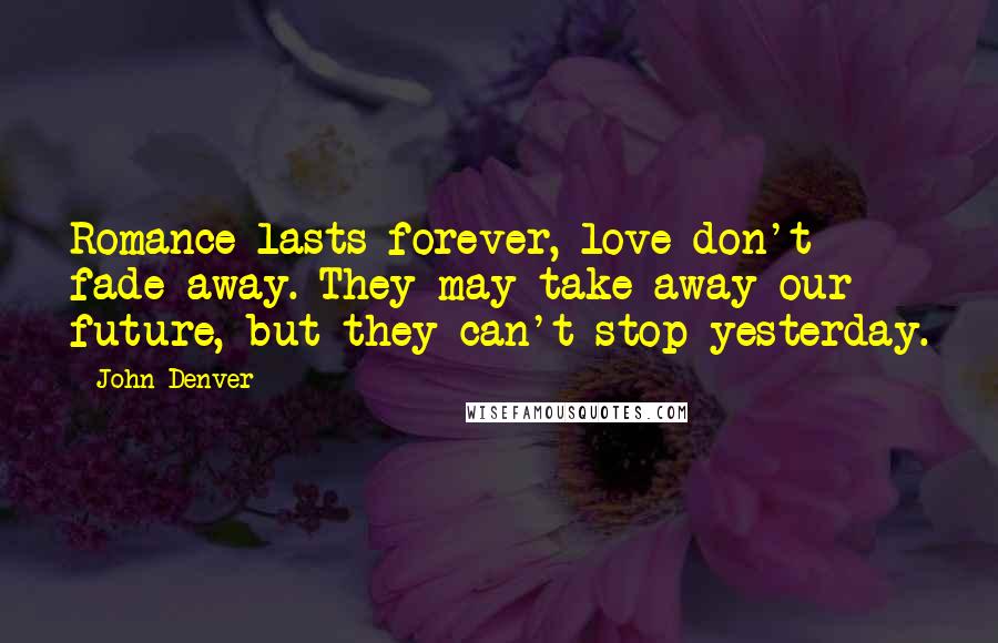 John Denver Quotes: Romance lasts forever, love don't fade away. They may take away our future, but they can't stop yesterday.