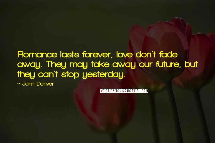 John Denver Quotes: Romance lasts forever, love don't fade away. They may take away our future, but they can't stop yesterday.