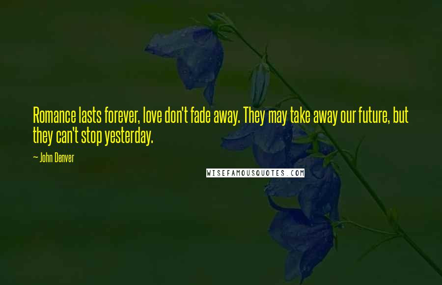 John Denver Quotes: Romance lasts forever, love don't fade away. They may take away our future, but they can't stop yesterday.