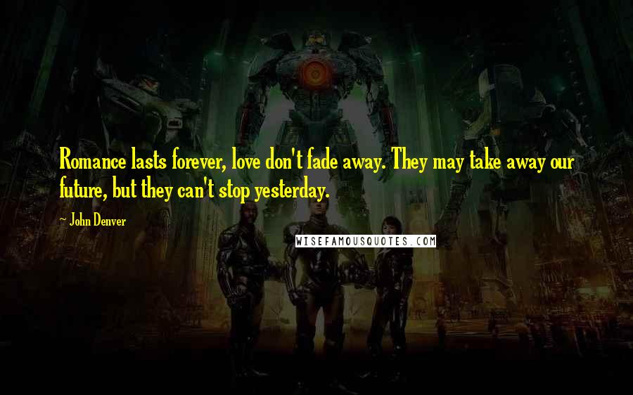 John Denver Quotes: Romance lasts forever, love don't fade away. They may take away our future, but they can't stop yesterday.