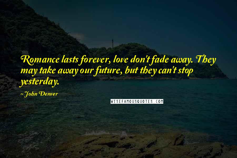 John Denver Quotes: Romance lasts forever, love don't fade away. They may take away our future, but they can't stop yesterday.