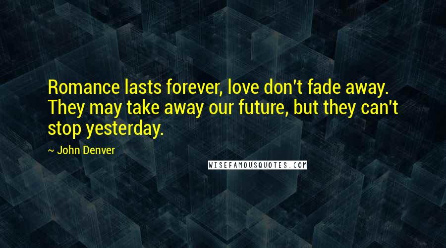 John Denver Quotes: Romance lasts forever, love don't fade away. They may take away our future, but they can't stop yesterday.