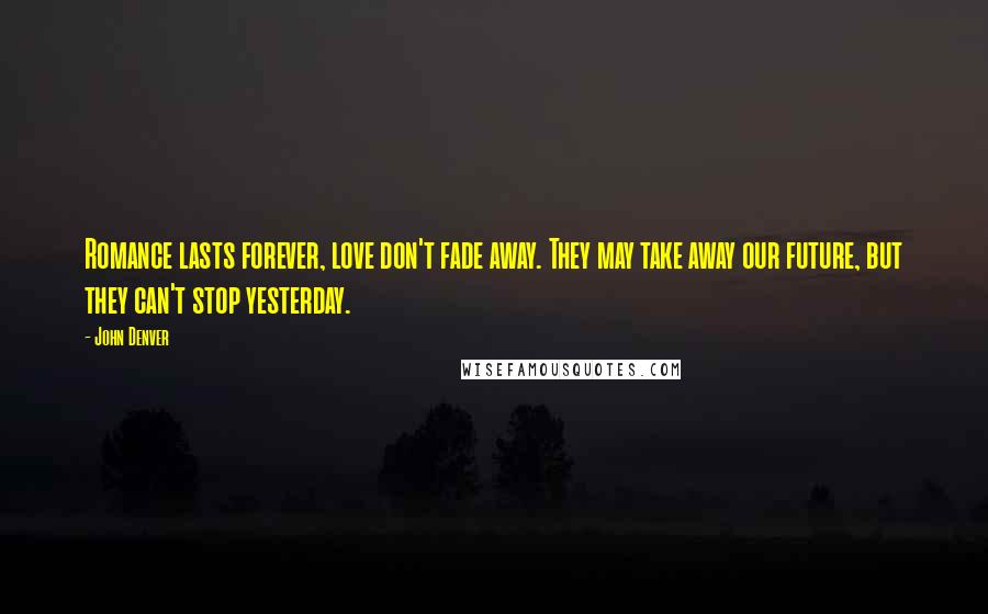 John Denver Quotes: Romance lasts forever, love don't fade away. They may take away our future, but they can't stop yesterday.