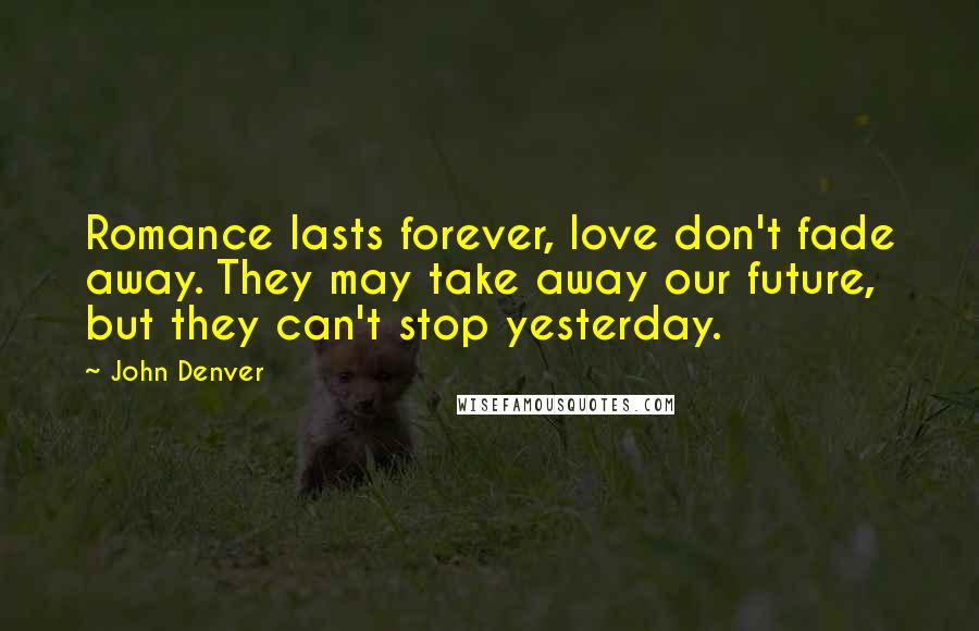 John Denver Quotes: Romance lasts forever, love don't fade away. They may take away our future, but they can't stop yesterday.