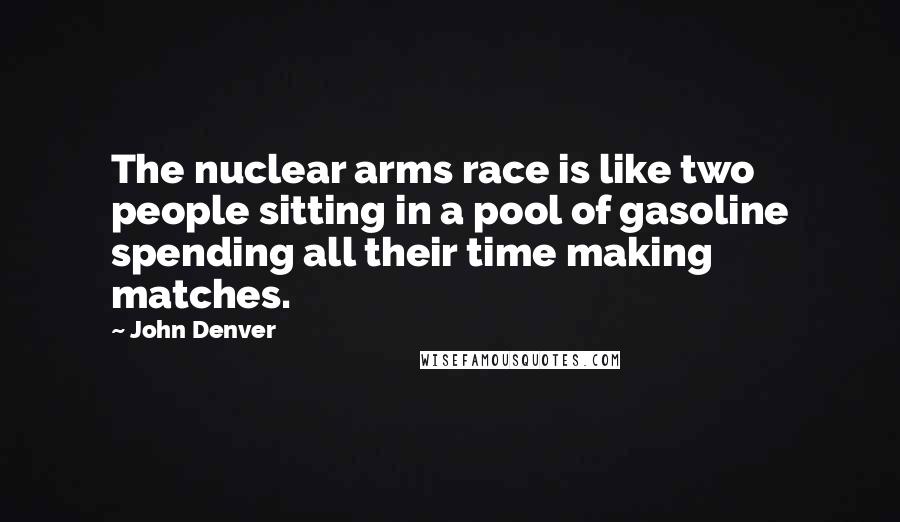 John Denver Quotes: The nuclear arms race is like two people sitting in a pool of gasoline spending all their time making matches.