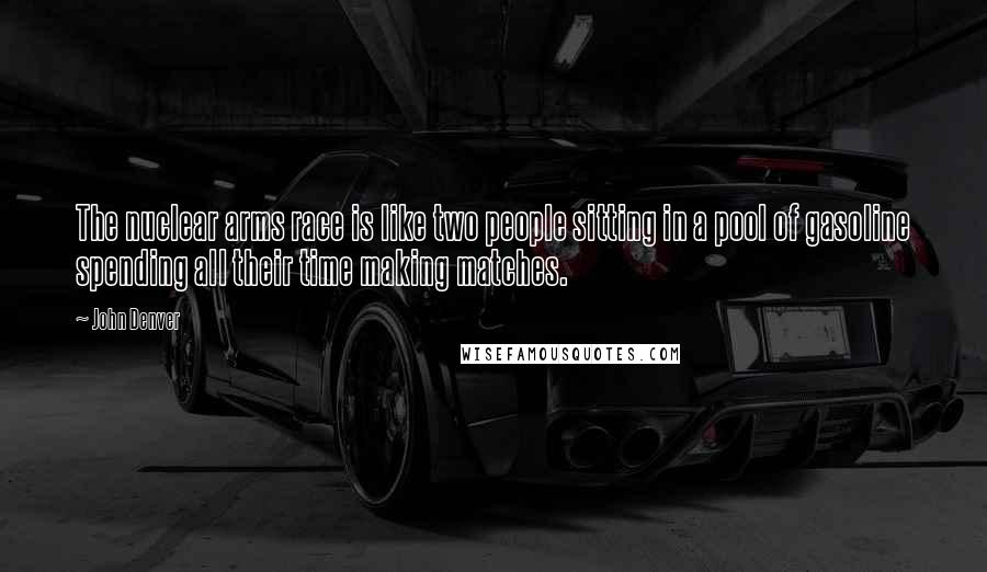 John Denver Quotes: The nuclear arms race is like two people sitting in a pool of gasoline spending all their time making matches.