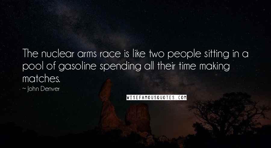 John Denver Quotes: The nuclear arms race is like two people sitting in a pool of gasoline spending all their time making matches.