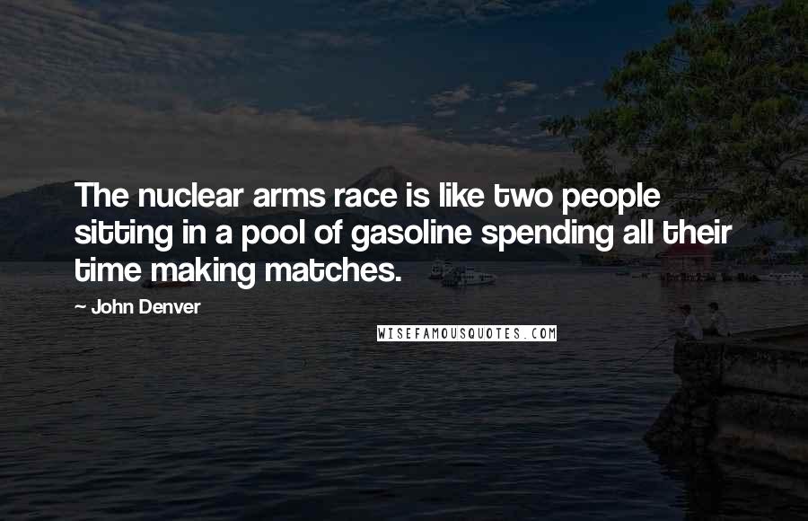 John Denver Quotes: The nuclear arms race is like two people sitting in a pool of gasoline spending all their time making matches.