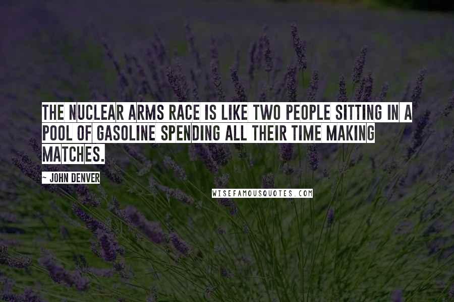 John Denver Quotes: The nuclear arms race is like two people sitting in a pool of gasoline spending all their time making matches.