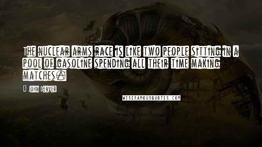 John Denver Quotes: The nuclear arms race is like two people sitting in a pool of gasoline spending all their time making matches.