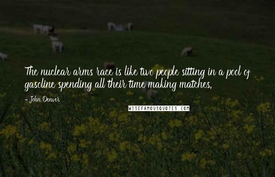 John Denver Quotes: The nuclear arms race is like two people sitting in a pool of gasoline spending all their time making matches.