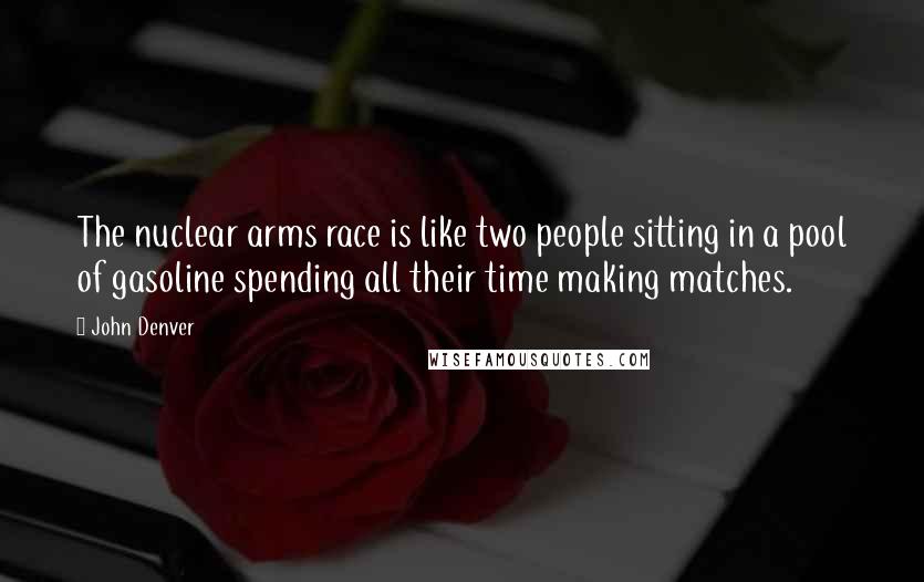 John Denver Quotes: The nuclear arms race is like two people sitting in a pool of gasoline spending all their time making matches.