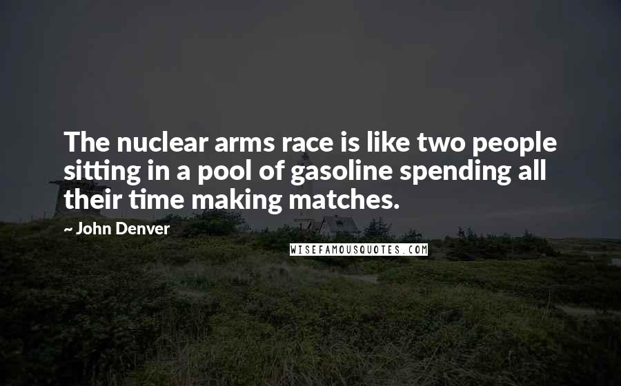 John Denver Quotes: The nuclear arms race is like two people sitting in a pool of gasoline spending all their time making matches.