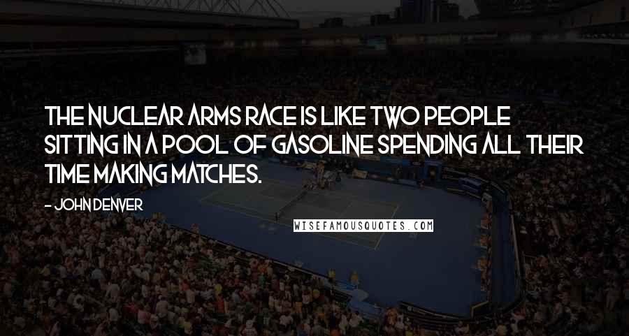 John Denver Quotes: The nuclear arms race is like two people sitting in a pool of gasoline spending all their time making matches.