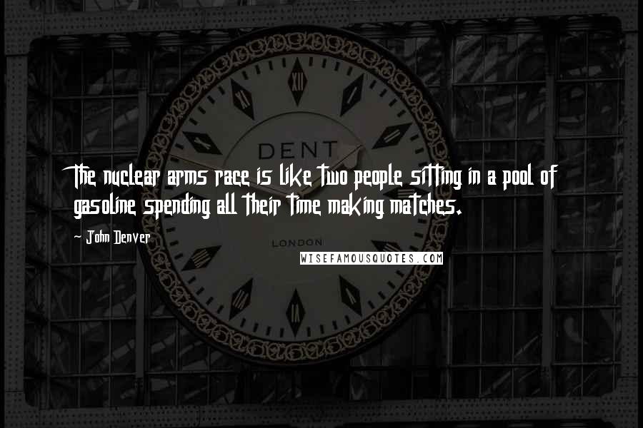 John Denver Quotes: The nuclear arms race is like two people sitting in a pool of gasoline spending all their time making matches.