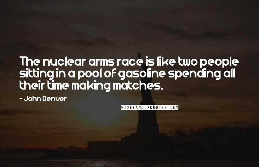 John Denver Quotes: The nuclear arms race is like two people sitting in a pool of gasoline spending all their time making matches.