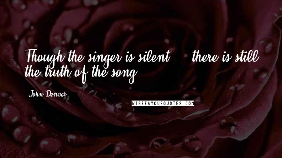 John Denver Quotes: Though the singer is silent ... there is still the truth of the song.