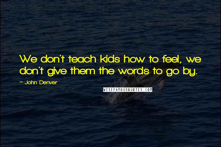 John Denver Quotes: We don't teach kids how to feel, we don't give them the words to go by.