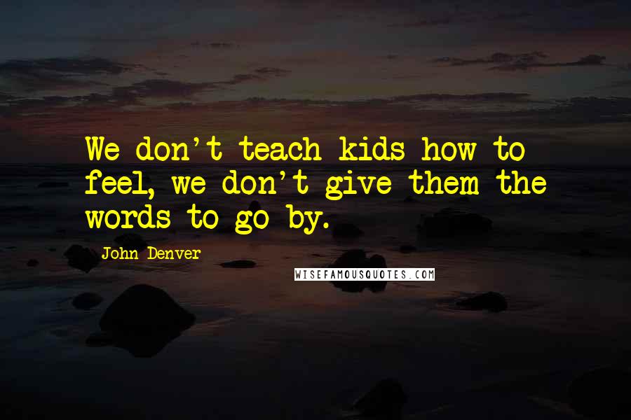 John Denver Quotes: We don't teach kids how to feel, we don't give them the words to go by.