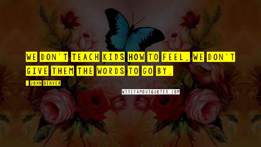 John Denver Quotes: We don't teach kids how to feel, we don't give them the words to go by.