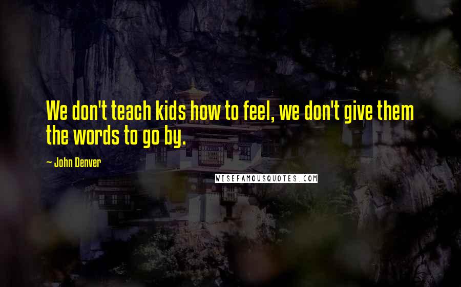 John Denver Quotes: We don't teach kids how to feel, we don't give them the words to go by.