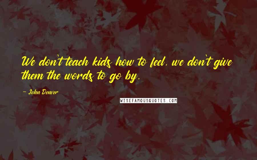 John Denver Quotes: We don't teach kids how to feel, we don't give them the words to go by.