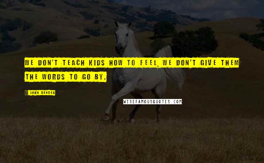 John Denver Quotes: We don't teach kids how to feel, we don't give them the words to go by.