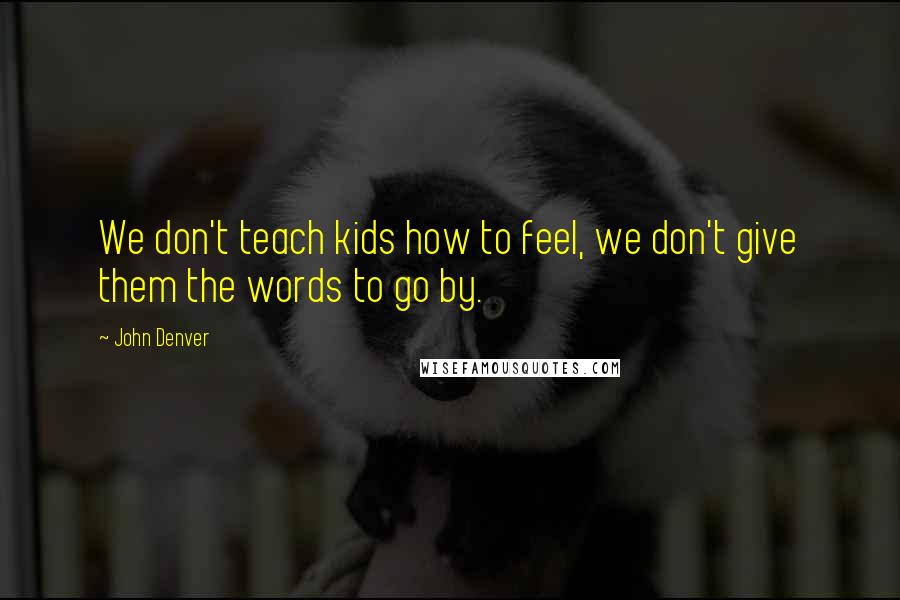 John Denver Quotes: We don't teach kids how to feel, we don't give them the words to go by.