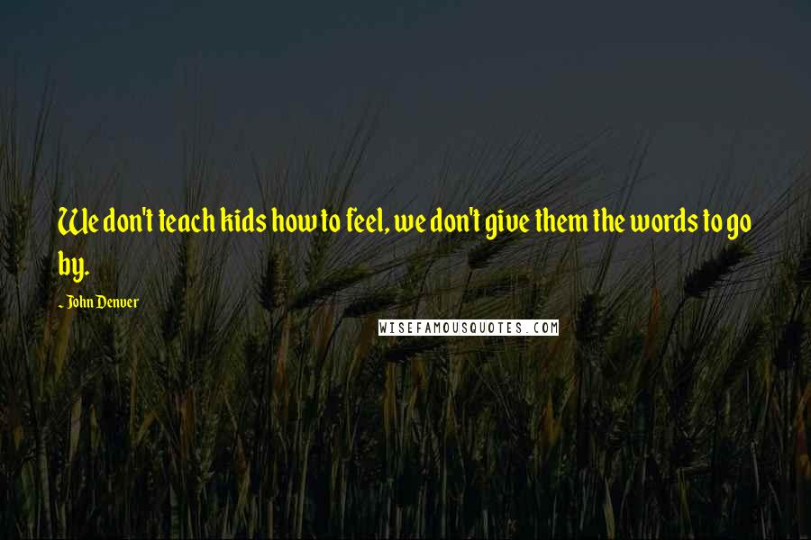 John Denver Quotes: We don't teach kids how to feel, we don't give them the words to go by.