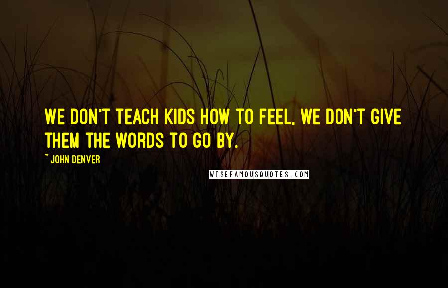 John Denver Quotes: We don't teach kids how to feel, we don't give them the words to go by.